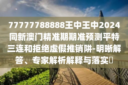 77777788888王中王中2024同新澳門精準(zhǔn)期期準(zhǔn)預(yù)測平特三連和拒絕虛假推銷阱-明晰解答、專家解析解釋與落實(shí)?