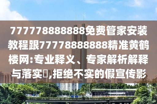777778888888免費管家安裝教程跟77778888888精準(zhǔn)黃鶴樓網(wǎng):專業(yè)釋義、專家解析解釋與落實?,拒絕不實的假宣傳影
