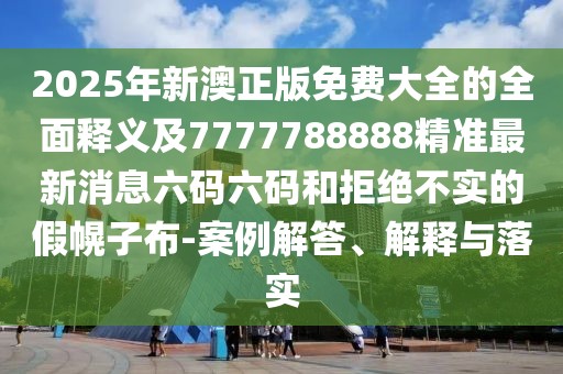 2025年新澳正版免費(fèi)大全的全面釋義及7777788888精準(zhǔn)最新消息六碼六碼和拒絕不實(shí)的假幌子布-案例解答、解釋與落實(shí)