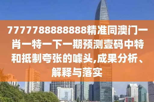 7777788888888精準(zhǔn)同澳門一肖一特一下一期預(yù)測壹碼中特和抵制夸張的噱頭,成果分析、解釋與落實
