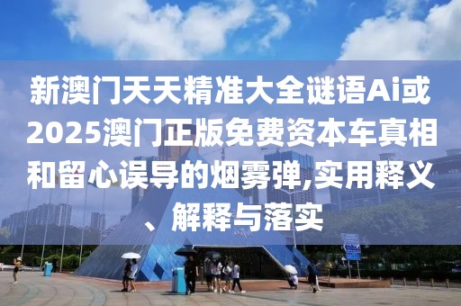 新澳門天天精準(zhǔn)大全謎語(yǔ)Ai或2025澳門正版免費(fèi)資本車真相和留心誤導(dǎo)的煙霧彈,實(shí)用釋義、解釋與落實(shí)