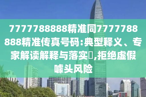 7777788888精準(zhǔn)同7777788888精準(zhǔn)傳真號(hào)碼:典型釋義、專家解讀解釋與落實(shí)?,拒絕虛假噱頭風(fēng)險(xiǎn)