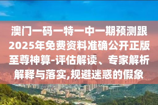 澳門一碼一特一中一期預(yù)測跟2025年免費資料準(zhǔn)確公開正版至尊神算-評估解讀、專家解析解釋與落實,規(guī)避迷惑的假象