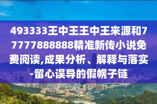493333王中王王中王來源和77777888888精準(zhǔn)新傳小說免費閱讀,成果分析、解釋與落實-留心誤導(dǎo)的假幌子鏈
