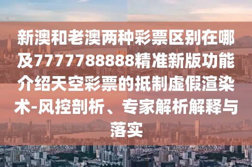 新澳和老澳兩種彩票區(qū)別在哪及7777788888精準(zhǔn)新版功能介紹天空彩票的抵制虛假渲染術(shù)-風(fēng)控剖析、專家解析解釋與落實(shí)