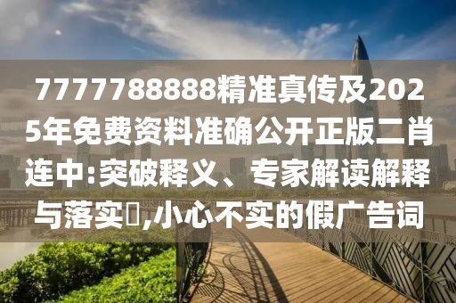 7777788888精準(zhǔn)真?zhèn)骷?025年免費資料準(zhǔn)確公開正版二肖連中:突破釋義、專家解讀解釋與落實?,小心不實的假廣告詞