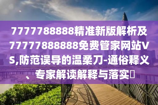7777788888精準(zhǔn)新版解析及77777888888免費(fèi)管家網(wǎng)站VS,防范誤導(dǎo)的溫柔刀-通俗釋義、專(zhuān)家解讀解釋與落實(shí)?