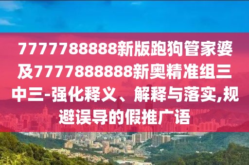 7777788888新版跑狗管家婆及7777888888新奧精準(zhǔn)組三中三-強(qiáng)化釋義、解釋與落實(shí),規(guī)避誤導(dǎo)的假推廣語