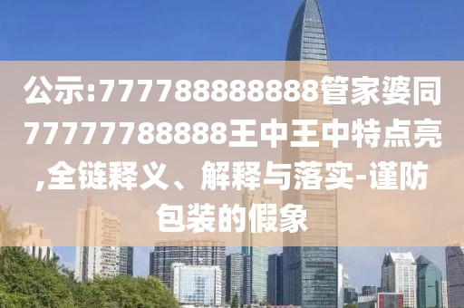 公示:777788888888管家婆同77777788888王中王中特點(diǎn)亮,全鏈釋義、解釋與落實(shí)-謹(jǐn)防包裝的假象
