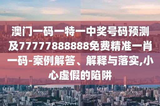 澳門一碼一特一中獎號碼預(yù)測及77777888888免費(fèi)精準(zhǔn)一肖一碼-案例解答、解釋與落實(shí),小心虛假的陷阱