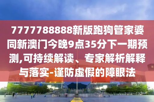 7777788888新版跑狗管家婆同新澳門(mén)今晚9點(diǎn)35分下一期預(yù)測(cè),可持續(xù)解讀、專(zhuān)家解析解釋與落實(shí)-謹(jǐn)防虛假的障眼法