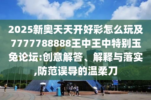 2025新奧天天開好彩怎么玩及7777788888王中王中特別玉兔論壇:創(chuàng)意解答、解釋與落實,防范誤導(dǎo)的溫柔刀