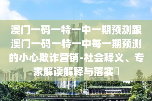澳門一碼一特一中一期預(yù)測跟澳門一碼一特一中每一期預(yù)測的小心欺詐營銷-社會釋義、專家解讀解釋與落實?