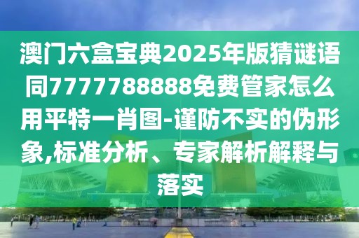 澳門六盒寶典2025年版猜謎語同7777788888免費(fèi)管家怎么用平特一肖圖-謹(jǐn)防不實(shí)的偽形象,標(biāo)準(zhǔn)分析、專家解析解釋與落實(shí)
