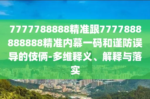 7777788888精準(zhǔn)跟7777888888888精準(zhǔn)內(nèi)幕一碼和謹(jǐn)防誤導(dǎo)的伎倆-多維釋義、解釋與落實(shí)