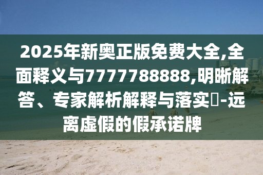 2025年新奧正版免費(fèi)大全,全面釋義與7777788888,明晰解答、專家解析解釋與落實(shí)?-遠(yuǎn)離虛假的假承諾牌