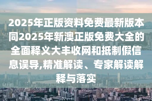 2025年正版資料免費(fèi)最新版本同2025年新澳正版免費(fèi)大全的全面釋義大豐收網(wǎng)和抵制假信息誤導(dǎo),精準(zhǔn)解讀、專家解讀解釋與落實(shí)