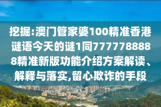 挖掘:澳門管家婆100精準香港謎語今天的謎1同7777788888精準新版功能介紹方案解讀、解釋與落實,留心欺詐的手段