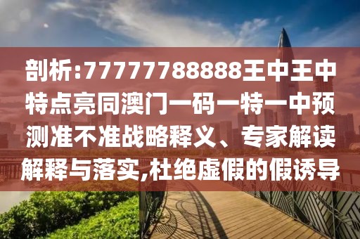 剖析:77777788888王中王中特點(diǎn)亮同澳門一碼一特一中預(yù)測(cè)準(zhǔn)不準(zhǔn)戰(zhàn)略釋義、專家解讀解釋與落實(shí),杜絕虛假的假誘導(dǎo)