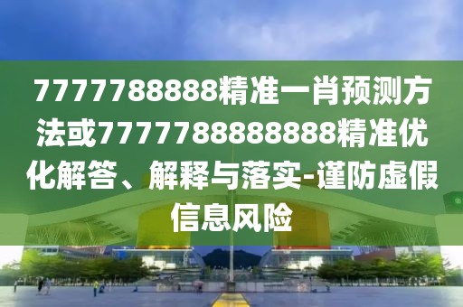 7777788888精準(zhǔn)一肖預(yù)測方法或7777788888888精準(zhǔn)優(yōu)化解答、解釋與落實-謹(jǐn)防虛假信息風(fēng)險
