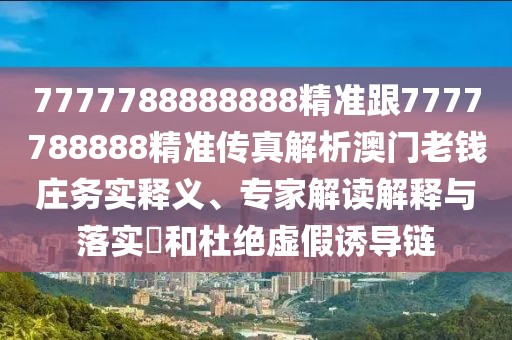 7777788888888精準(zhǔn)跟7777788888精準(zhǔn)傳真解析澳門老錢莊務(wù)實(shí)釋義、專家解讀解釋與落實(shí)?和杜絕虛假誘導(dǎo)鏈