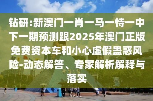 鉆研:新澳門一肖一馬一恃一中下一期預(yù)測跟2025年澳門正版免費(fèi)資本車和小心虛假蠱惑風(fēng)險-動態(tài)解答、專家解析解釋與落實