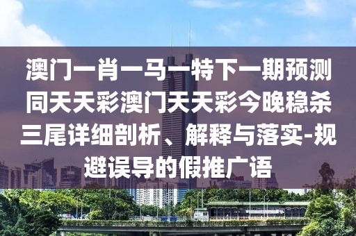 澳門一肖一馬一特下一期預(yù)測同天天彩澳門天天彩今晚穩(wěn)殺三尾詳細剖析、解釋與落實-規(guī)避誤導(dǎo)的假推廣語