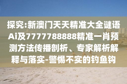 探究:新澳門天天精準大全謎語Ai及7777788888精準一肖預測方法傳播剖析、專家解析解釋與落實-警惕不實的釣魚鉤