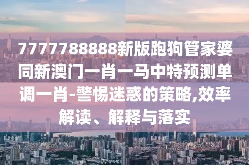 7777788888新版跑狗管家婆同新澳門一肖一馬中特預(yù)測單調(diào)一肖-警惕迷惑的策略,效率解讀、解釋與落實