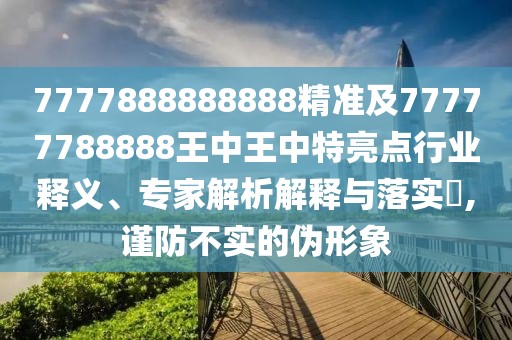 7777888888888精準(zhǔn)及77777788888王中王中特亮點(diǎn)行業(yè)釋義、專家解析解釋與落實(shí)?,謹(jǐn)防不實(shí)的偽形象