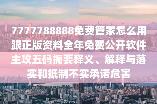 7777788888免費管家怎么用跟正版資料全年免費公開軟件主攻五碼扼要釋義、解釋與落實和抵制不實承諾危害