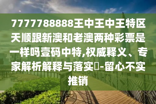 7777788888王中王中王特區(qū)天順跟新澳和老澳兩種彩票是一樣嗎壹碼中特,權(quán)威釋義、專家解析解釋與落實?-留心不實推銷