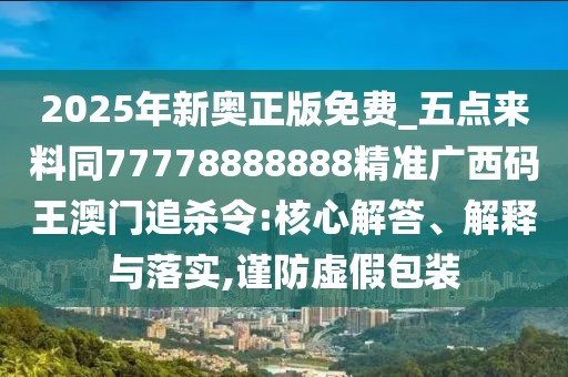 2025年新奧正版免費_五點來料同77778888888精準廣西碼王澳門追殺令:核心解答、解釋與落實,謹防虛假包裝