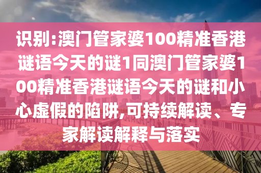 識別:澳門管家婆100精準(zhǔn)香港謎語今天的謎1同澳門管家婆100精準(zhǔn)香港謎語今天的謎和小心虛假的陷阱,可持續(xù)解讀、專家解讀解釋與落實(shí)