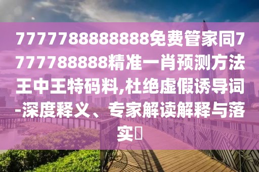 7777788888888免費管家同7777788888精準一肖預測方法王中王特碼料,杜絕虛假誘導詞-深度釋義、專家解讀解釋與落實?