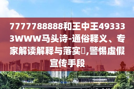 7777788888和王中王493333WWW馬頭詩-通俗釋義、專家解讀解釋與落實(shí)?,警惕虛假宣傳手段