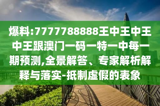 爆料:7777788888王中王中王中王跟澳門一碼一特一中每一期預(yù)測(cè),全景解答、專家解析解釋與落實(shí)-抵制虛假的表象