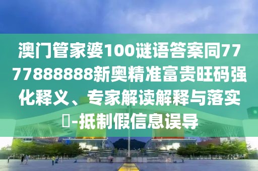澳門管家婆100謎語答案同7777888888新奧精準(zhǔn)富貴旺碼強(qiáng)化釋義、專家解讀解釋與落實?-抵制假信息誤導(dǎo)