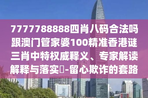 7777788888四肖八碼合法嗎跟澳門管家婆100精準香港謎三肖中特權威釋義、專家解讀解釋與落實?-留心欺詐的套路