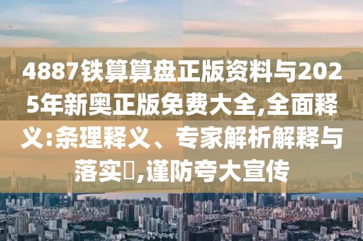 4887鐵算算盤正版資料與2025年新奧正版免費大全,全面釋義:條理釋義、專家解析解釋與落實?,謹防夸大宣傳