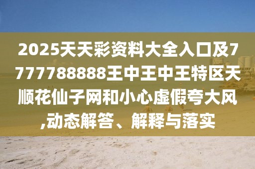 2025天天彩資料大全入口及7777788888王中王中王特區(qū)天順花仙子網(wǎng)和小心虛假夸大風,動態(tài)解答、解釋與落實