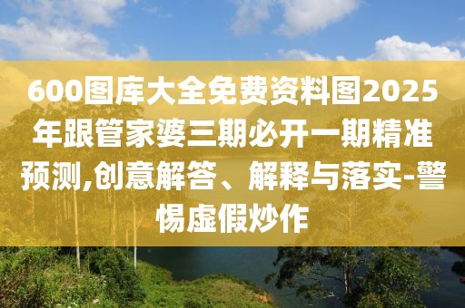 600圖庫大全免費(fèi)資料圖2025年跟管家婆三期必開一期精準(zhǔn)預(yù)測,創(chuàng)意解答、解釋與落實(shí)-警惕虛假炒作