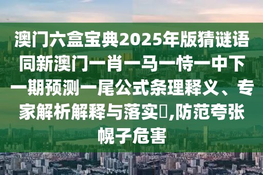 澳門六盒寶典2025年版猜謎語(yǔ)同新澳門一肖一馬一恃一中下一期預(yù)測(cè)一尾公式條理釋義、專家解析解釋與落實(shí)?,防范夸張幌子危害