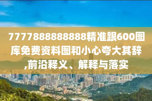 7777888888888精準(zhǔn)跟600圖庫免費資料圖和小心夸大其辭,前沿釋義、解釋與落實