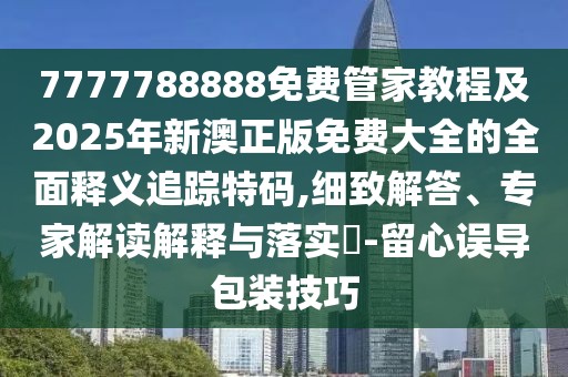 7777788888免費(fèi)管家教程及2025年新澳正版免費(fèi)大全的全面釋義追蹤特碼,細(xì)致解答、專(zhuān)家解讀解釋與落實(shí)?-留心誤導(dǎo)包裝技巧