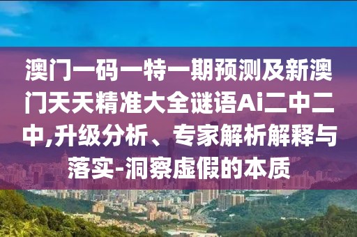 澳門一碼一特一期預(yù)測及新澳門天天精準大全謎語Ai二中二中,升級分析、專家解析解釋與落實-洞察虛假的本質(zhì)