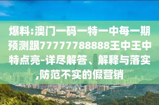 爆料:澳門一碼一特一中每一期預(yù)測跟77777788888王中王中特點亮-詳盡解答、解釋與落實,防范不實的假營銷