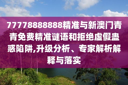 77778888888精準(zhǔn)與新澳門青青免費精準(zhǔn)謎語和拒絕虛假蠱惑陷阱,升級分析、專家解析解釋與落實