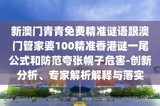 新澳門青青免費精準謎語跟澳門管家婆100精準香港謎一尾公式和防范夸張幌子危害-創(chuàng)新分析、專家解析解釋與落實