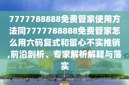 7777788888免費管家使用方法同7777788888免費管家怎么用六碼復式和留心不實推銷,前沿剖析、專家解析解釋與落實